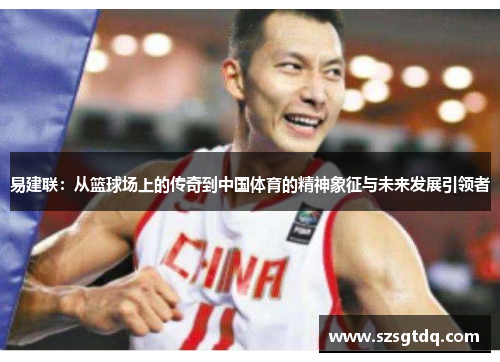 易建联:从篮球场上的传奇到中国体育的精神象征与未来发展引领者